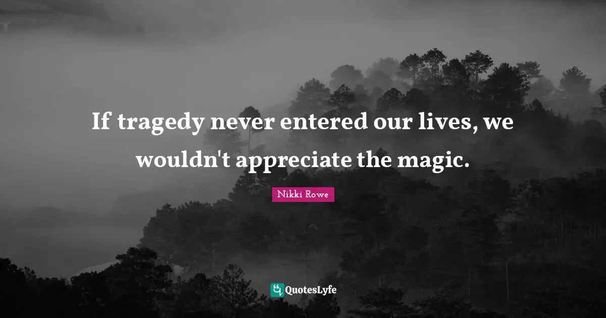 If tragedy never entered our lives, we wouldn't appreciate the magic.