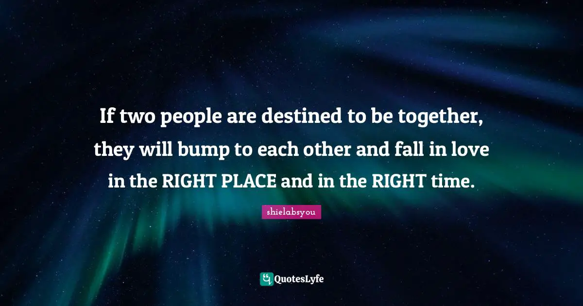 If two people are destined to be together, they will bump to each other and fall in love in the RIGHT PLACE and in the RIGHT time.
