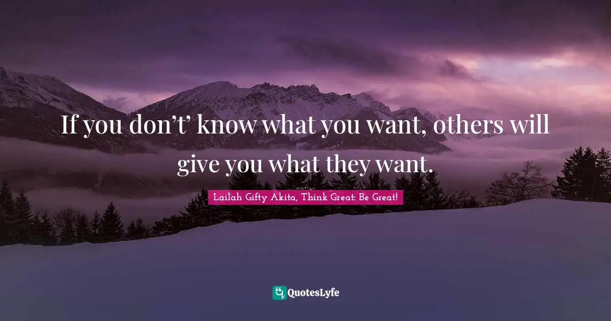 If you don’t’ know what you want, others will give you what they want.