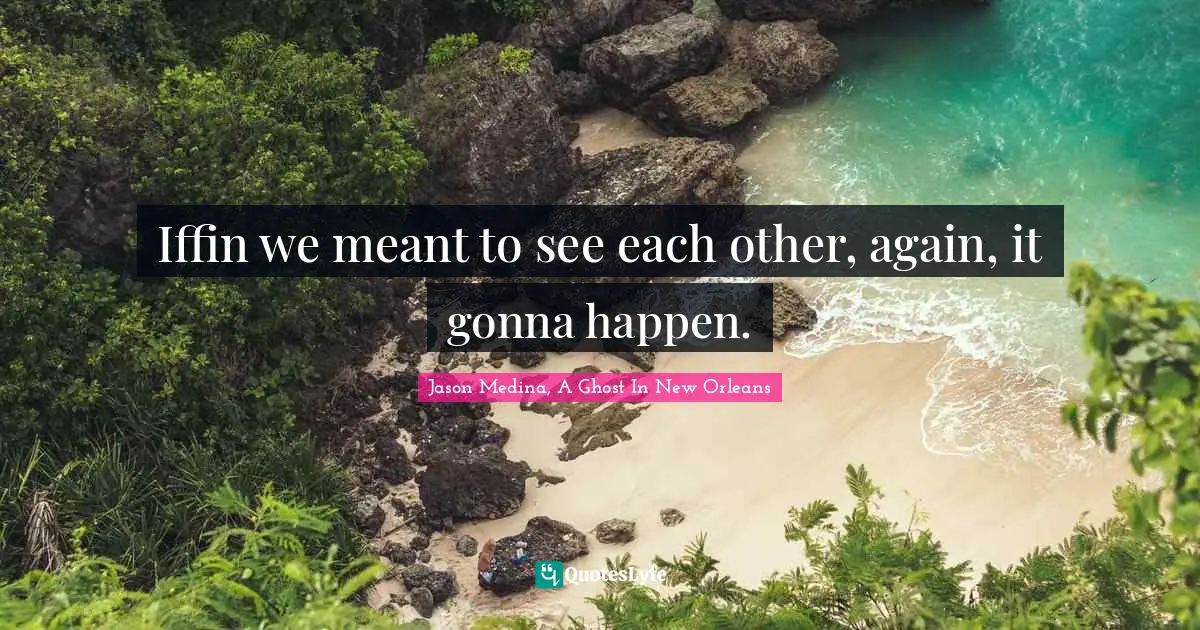 Iffin we meant to see each other, again, it gonna happen.