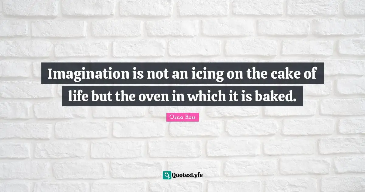 Imagination is not an icing on the cake of life but the oven in which it is baked.