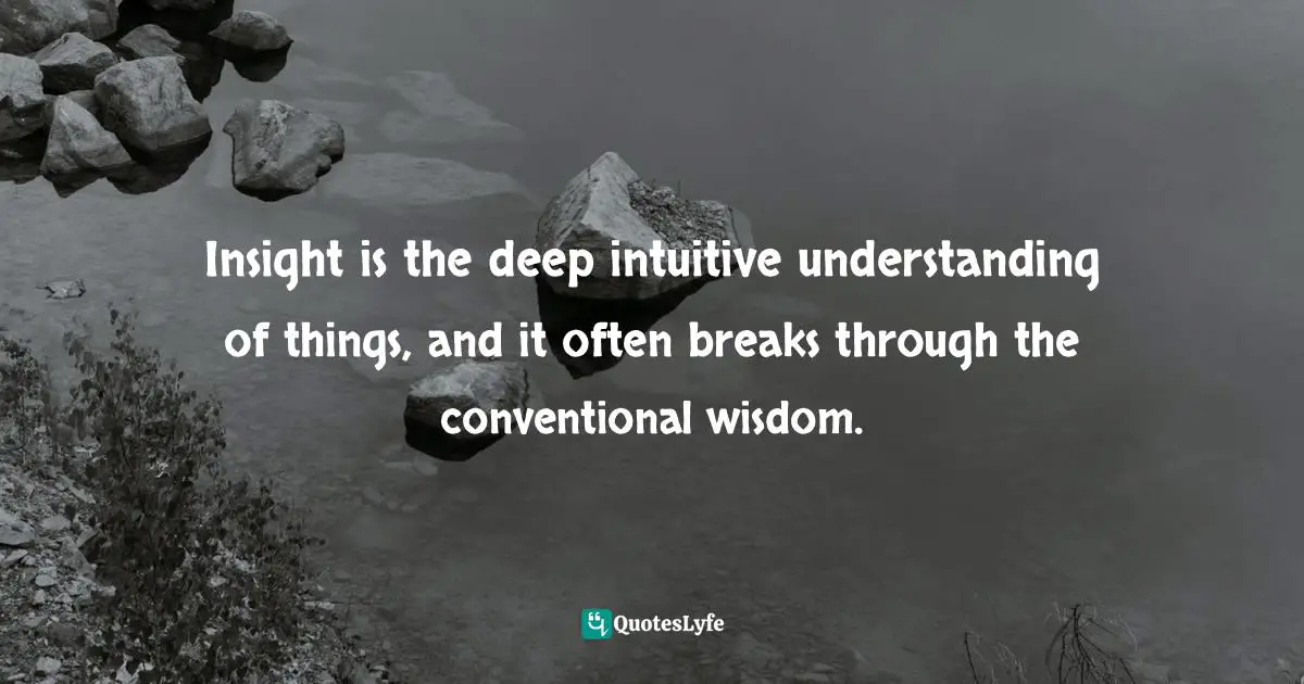 Pearl Zhu, 100 Creativity Ingredients: Everyone's Playbook To Unlock Creativity Quotes: "Insight is the deep intuitive understanding of things, and it often breaks through the conventional wisdom."
