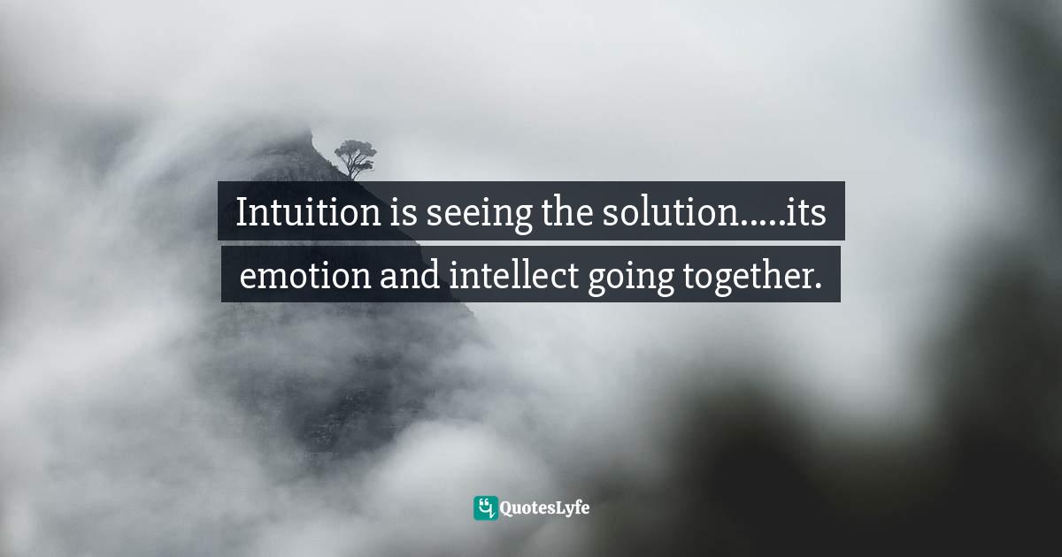 Intuition is seeing the solution.....its emotion and intellect going together.