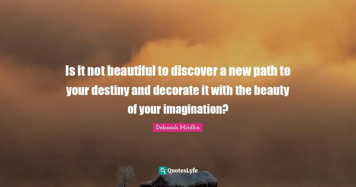 Debasish Mridha Quotes: Is it not beautiful to discover a new path to your destiny and decorate it with the beauty of your imagination?
