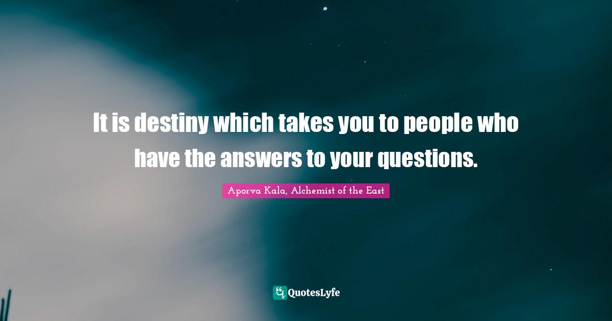 It is destiny which takes you to people who have the answers to your questions.