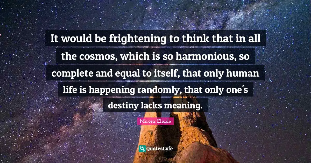 Meaning Quotes: "It would be frightening to think that in all the cosmos, which is so harmonious, so complete and equal to itself, that only human life is happening randomly, that only one's destiny lacks meaning."