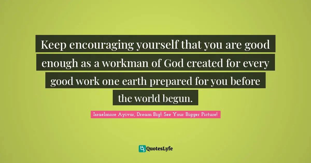 Encourage Quotes: "Keep encouraging yourself that you are good enough as a workman of God created for every good work one earth prepared for you before the world begun."