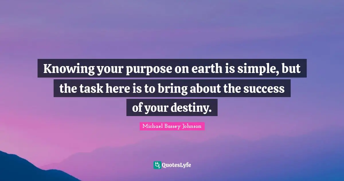 Knowing your purpose on earth is simple, but the task here is to bring about the success of your destiny.