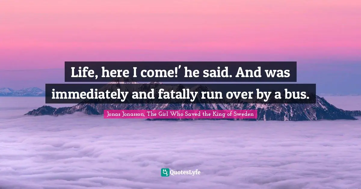 Life, here I come!' he said. And was immediately and fatally run over by a bus.