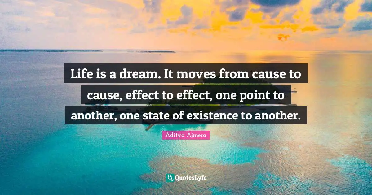 Life is a dream. It moves from cause to cause, effect to effect, one point to another, one state of existence to another.