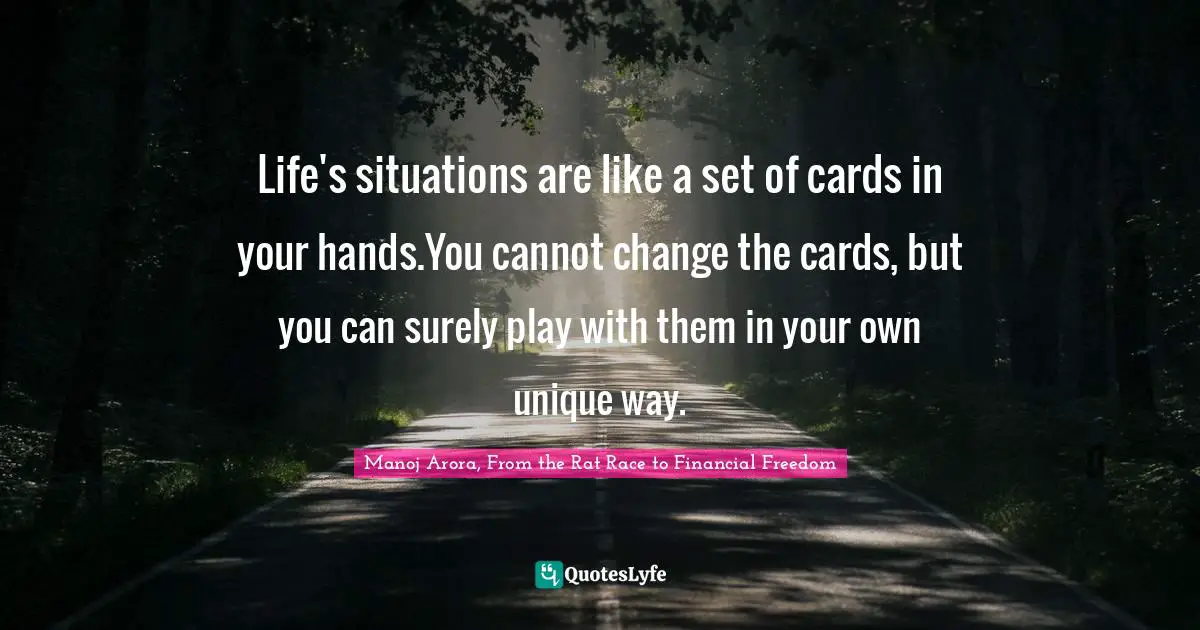 Manoj Arora, From The Rat Race To Financial Freedom Quotes: "Life's situations are like a set of cards in your hands.You cannot change the cards, but you can surely play with them in your own unique way."