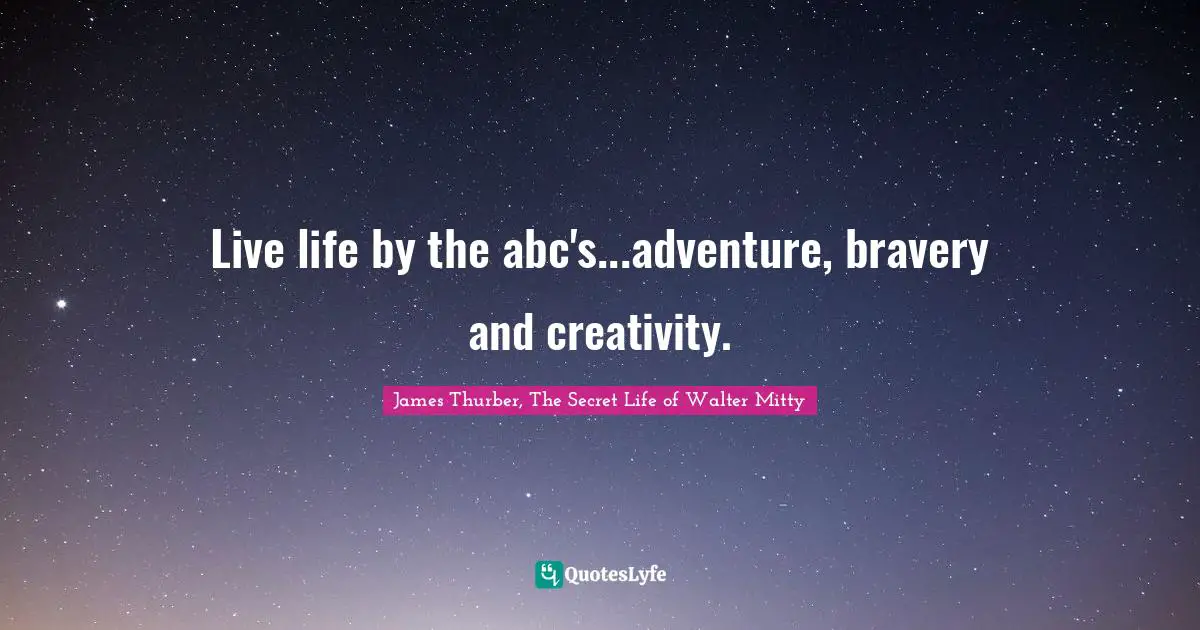 Live life by the abc's...adventure, bravery and creativity.