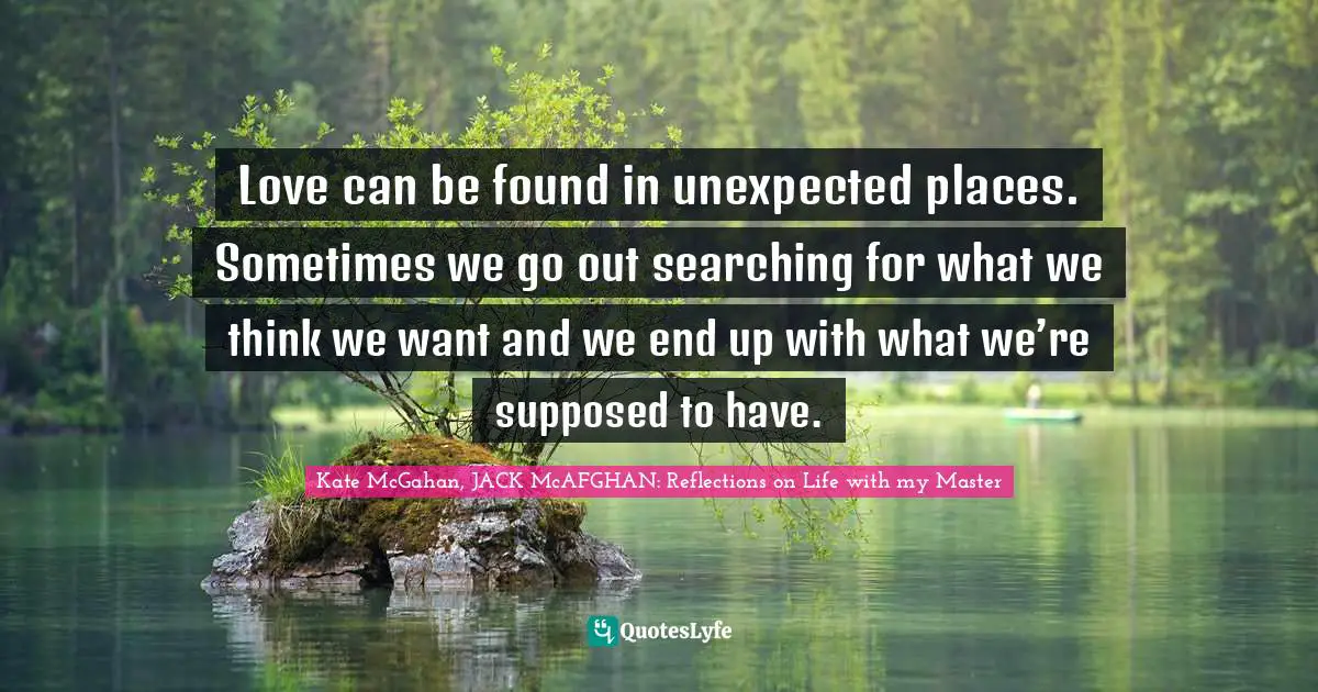 Love can be found in unexpected places. Sometimes we go out searching for what we think we want and we end up with what we’re supposed to have.
