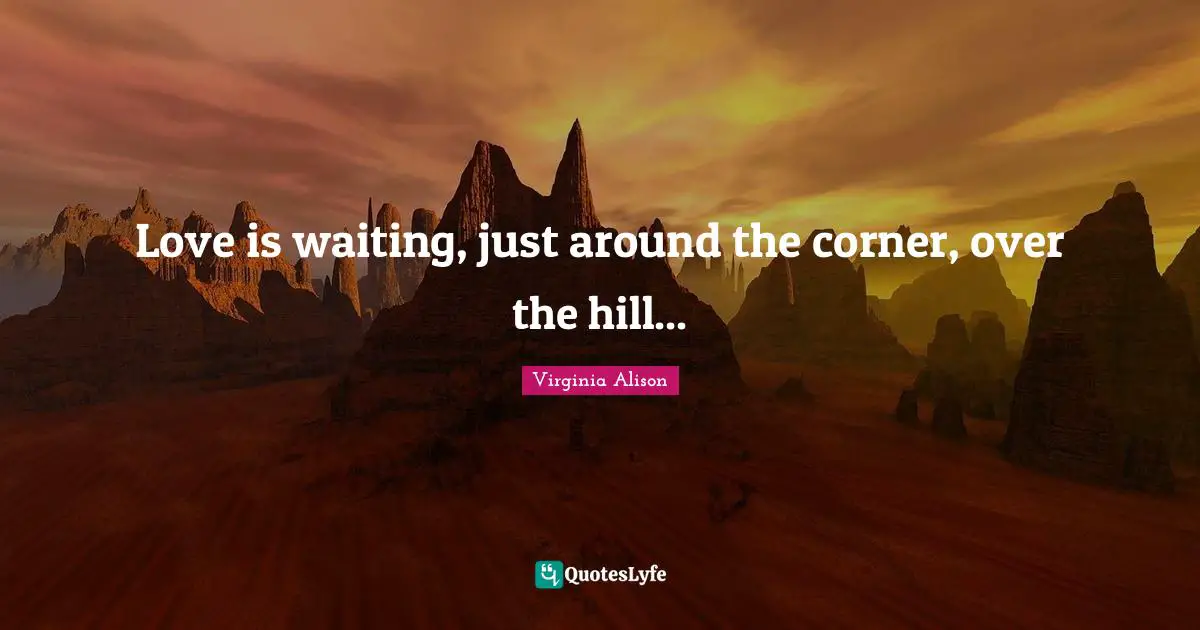 Romance Novels Quotes: "Love is waiting, just around the corner, over the hill..."