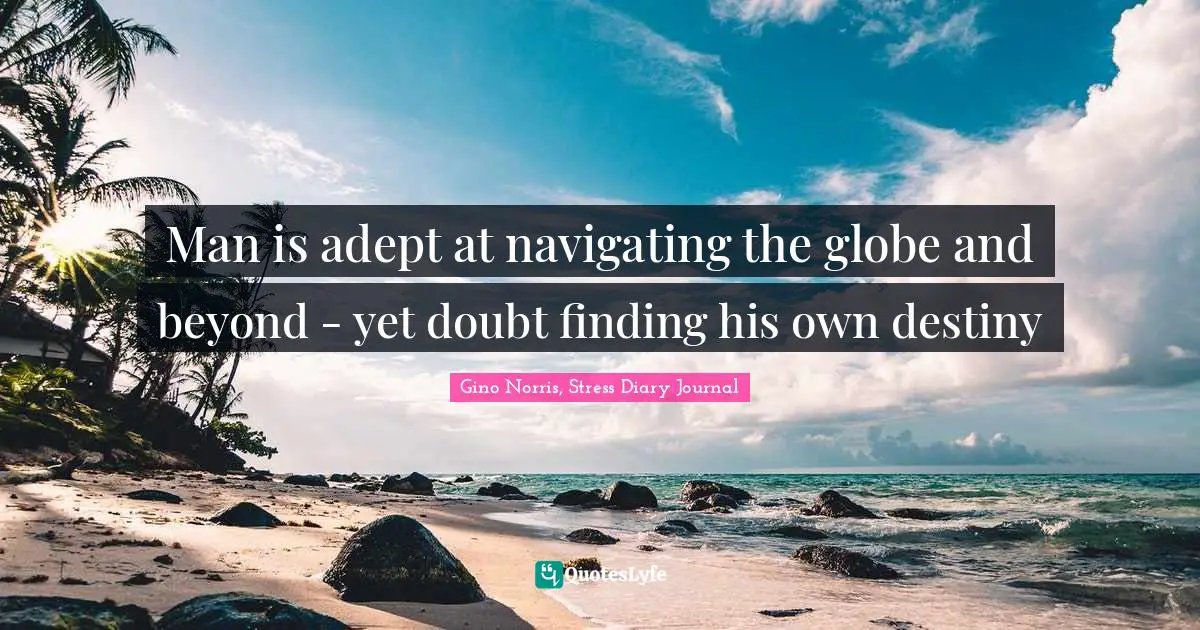 Gino Norris, Stress Diary Journal Quotes: "Man is adept at navigating the globe and beyond - yet doubt finding his own destiny"