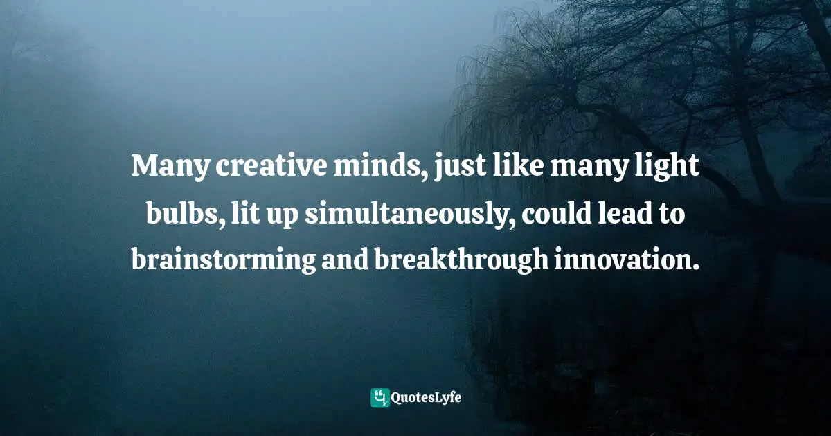 Pearl Zhu, 100 Creativity Ingredients: Everyone's Playbook To Unlock Creativity Quotes: "Many creative minds, just like many light bulbs, lit up simultaneously, could lead to brainstorming and breakthrough innovation."