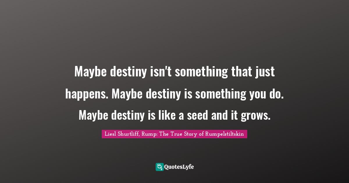 Maybe destiny isn't something that just happens. Maybe destiny is something you do. Maybe destiny is like a seed and it grows.