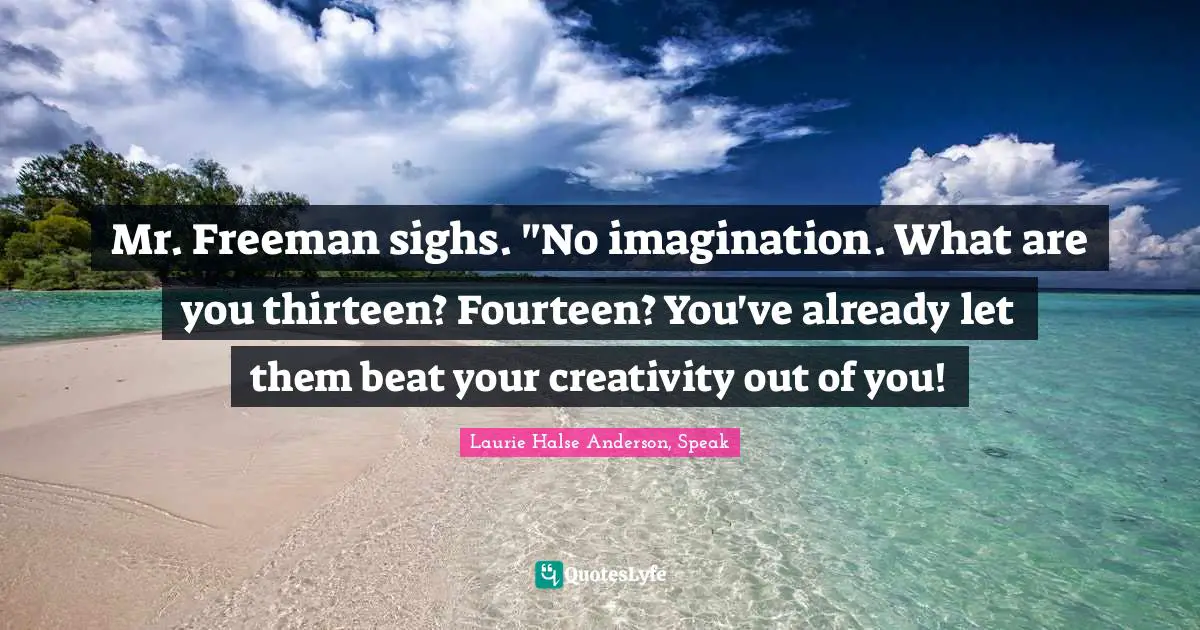 Laurie Halse Anderson, Speak Quotes: "Mr. Freeman sighs. "No imagination. What are you thirteen? Fourteen? You've already let them beat your creativity out of you!"