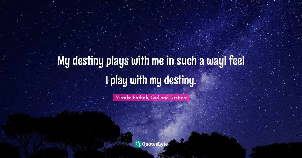 My destiny plays with me in such a wayI feel I play with my destiny.