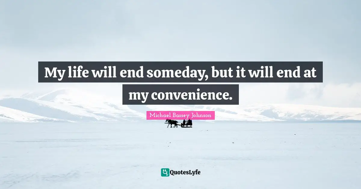 Michael Bassey Johnson Quotes: My life will end someday, but it will end at my convenience.