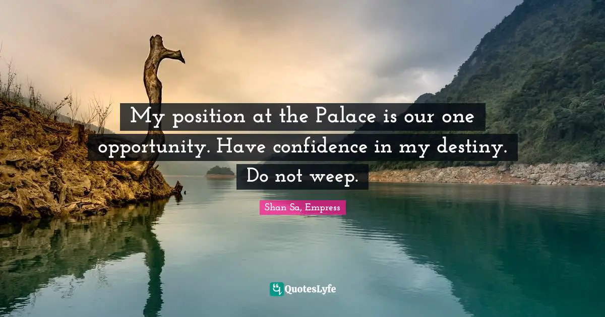 My position at the Palace is our one opportunity. Have confidence in my destiny. Do not weep.