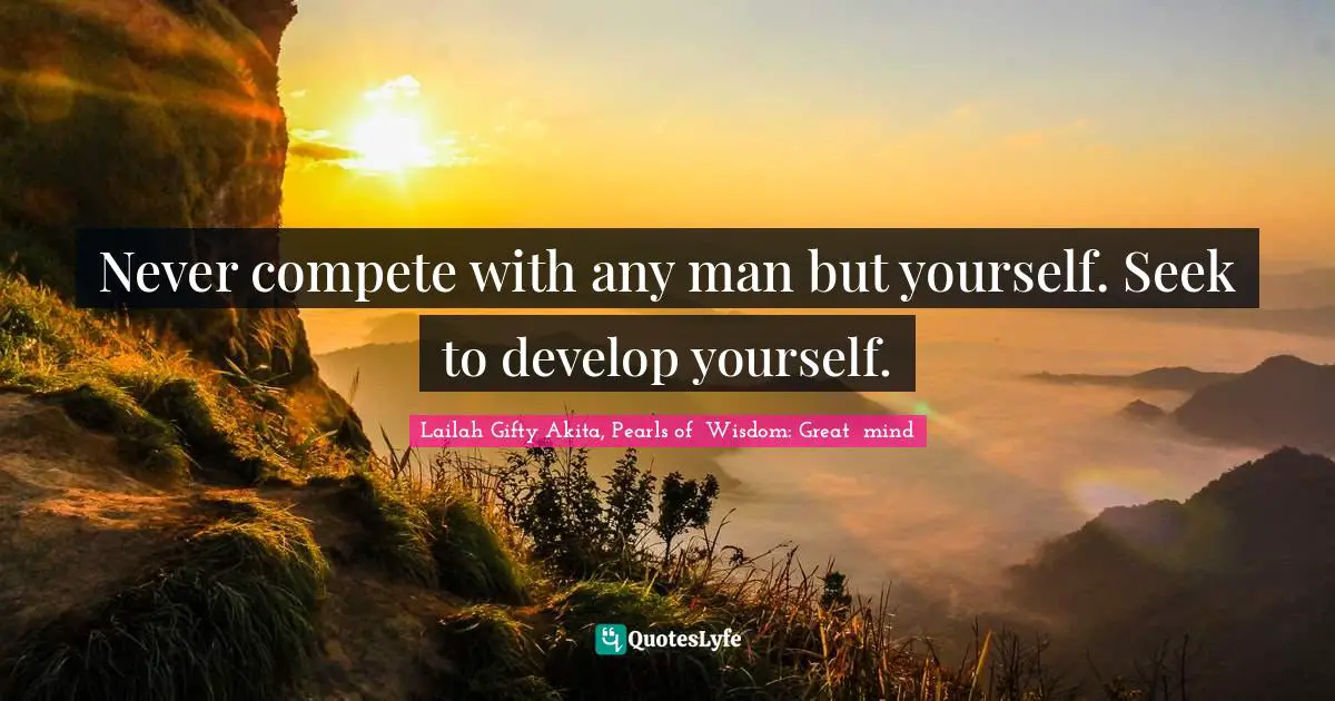 Never compete with any man but yourself. Seek to develop yourself.