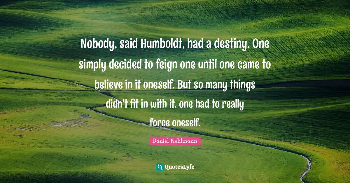 Nobody, said Humboldt, had a destiny. One simply decided to feign one until one came to believe in it oneself. But so many things didn't fit in with it, one had to really force oneself.