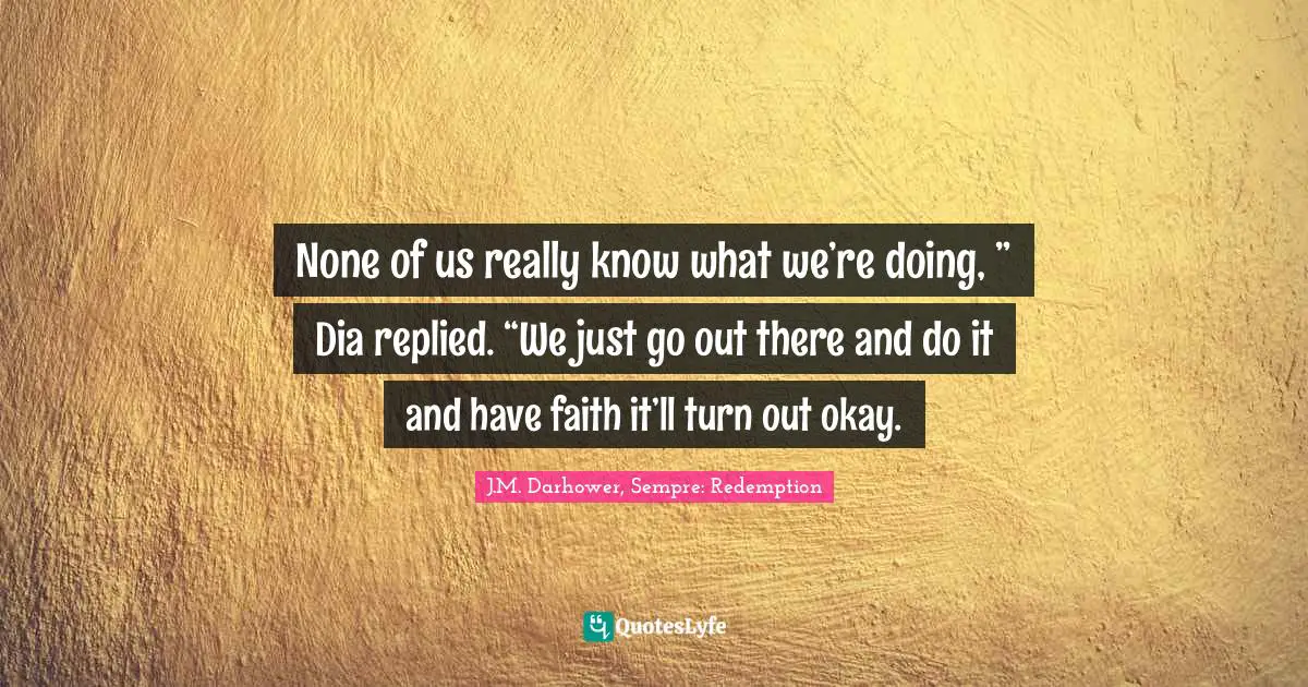 None of us really know what we’re doing, ” Dia replied. “We just go out there and do it and have faith it’ll turn out okay.
