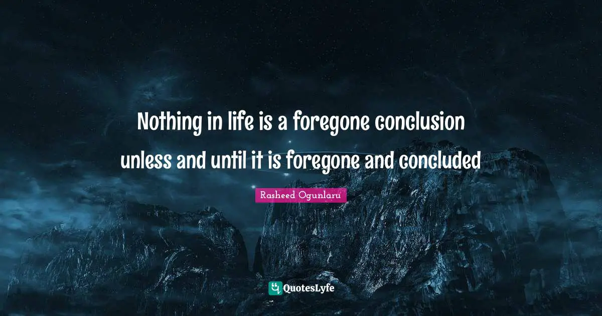 Changing Your Mindset Quotes: "Nothing in life is a foregone conclusion unless and until it is foregone and concluded"