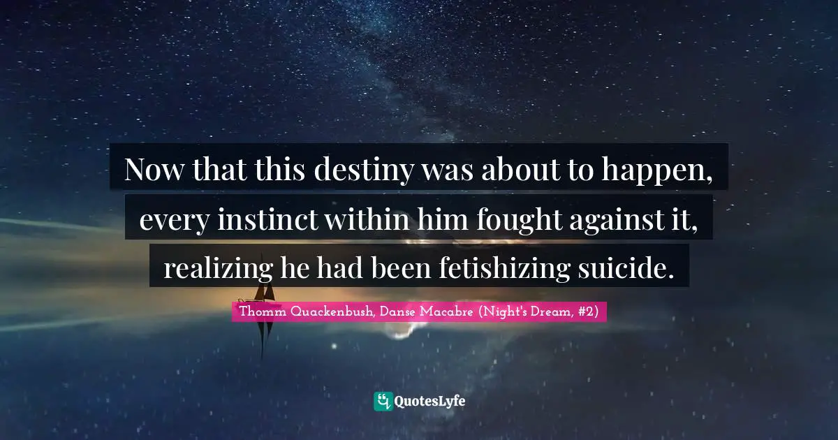 Now that this destiny was about to happen, every instinct within him fought against it, realizing he had been fetishizing suicide.