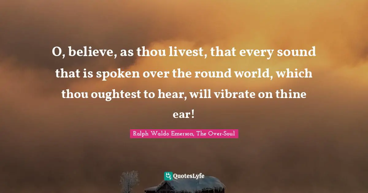 O, believe, as thou livest, that every sound that is spoken over the round world, which thou oughtest to hear, will vibrate on thine ear!
