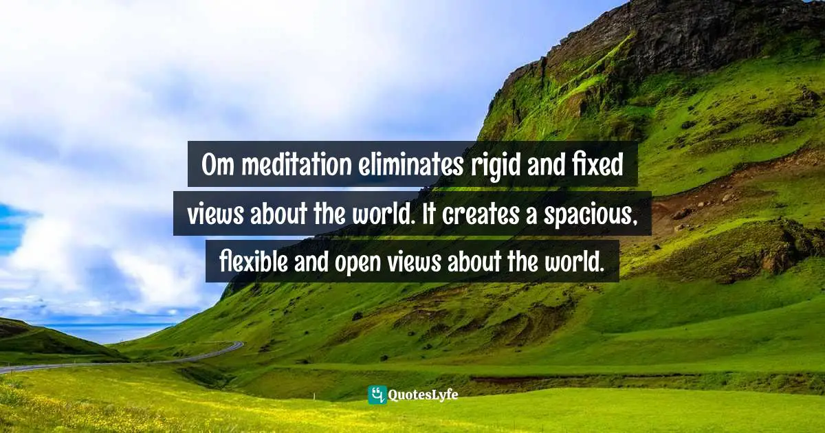 Om meditation eliminates rigid and fixed views about the world. It creates a spacious, flexible and open views about the world.