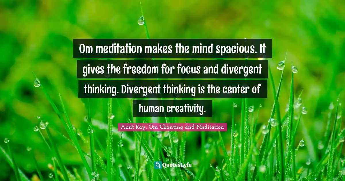 Amit Ray, Om Chanting And Meditation Quotes: "Om meditation makes the mind spacious. It gives the freedom for focus and divergent thinking. Divergent thinking is the center of human creativity."