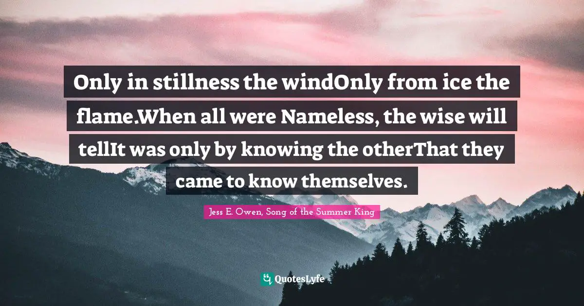 Only in stillness the windOnly from ice the flame.When all were Nameless, the wise will tellIt was only by knowing the otherThat they came to know themselves.