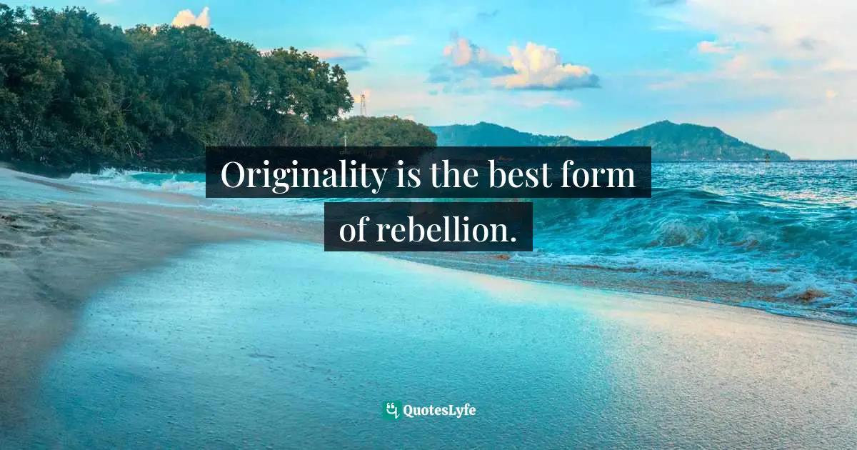 Originality is the best form of rebellion.