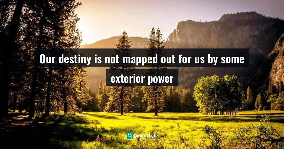 Our destiny is not mapped out for us by some exterior power
