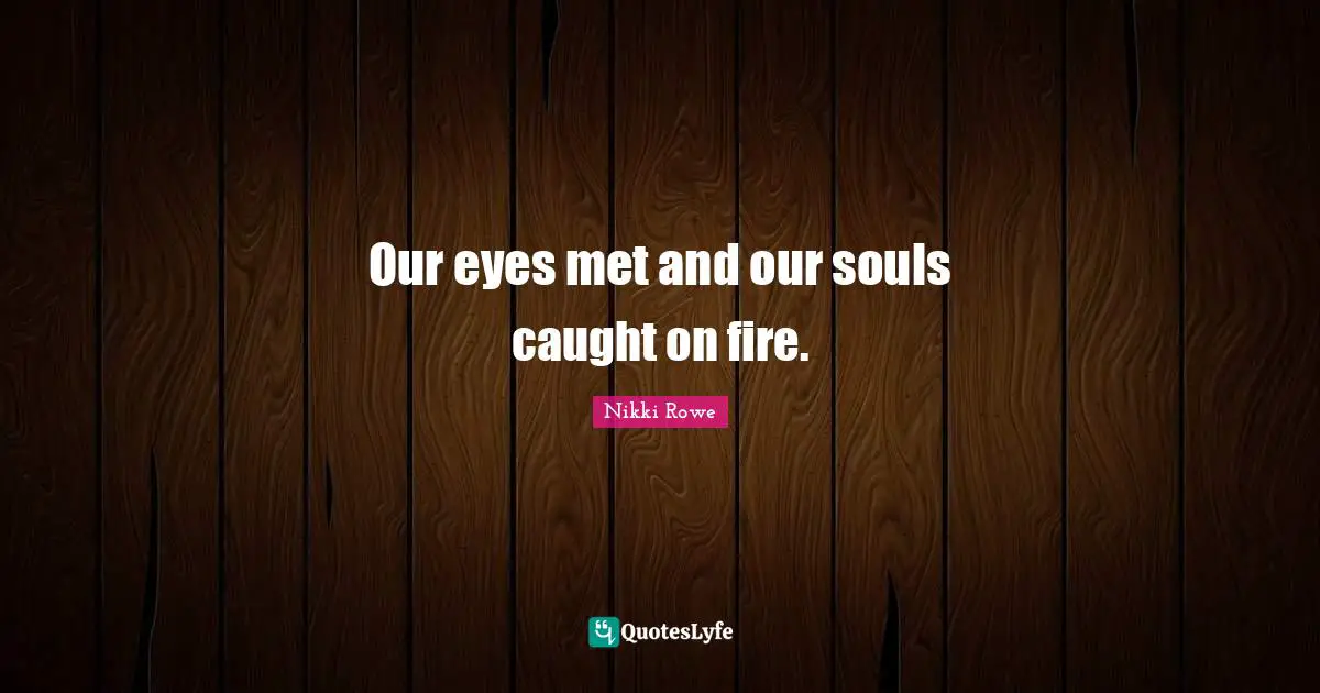 Our eyes met and our souls caught on fire.