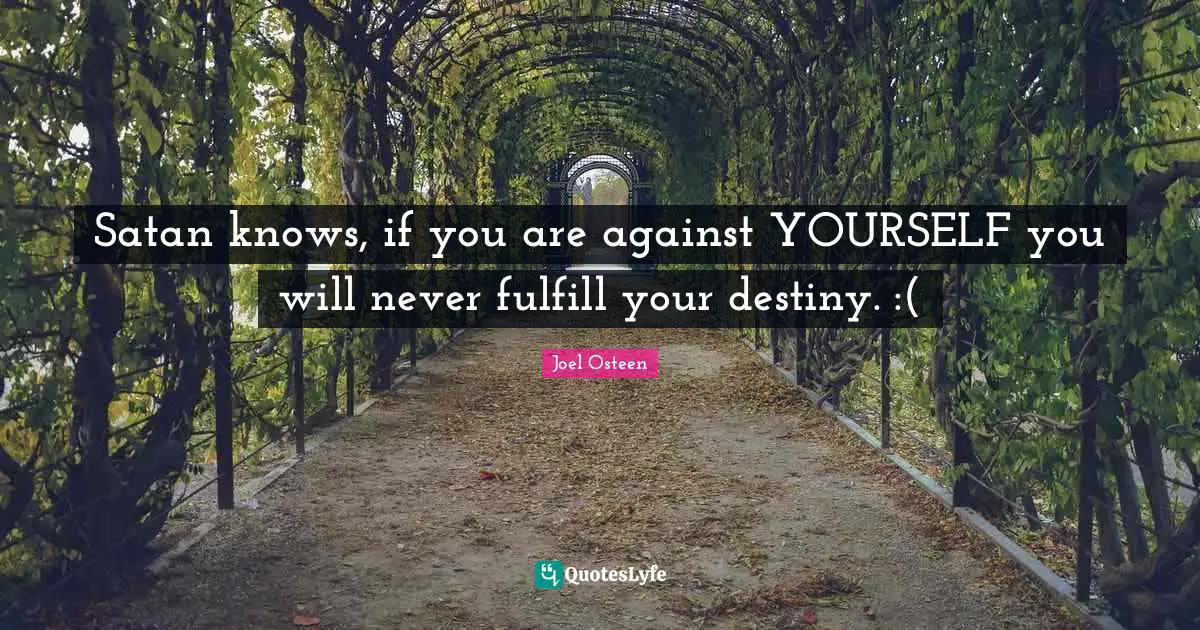 Satan knows, if you are against YOURSELF you will never fulfill your destiny. :(