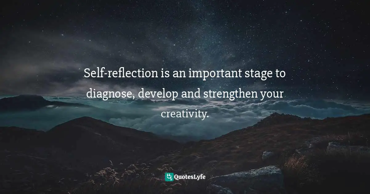 Self-reflection is an important stage to diagnose, develop and strengthen your creativity.