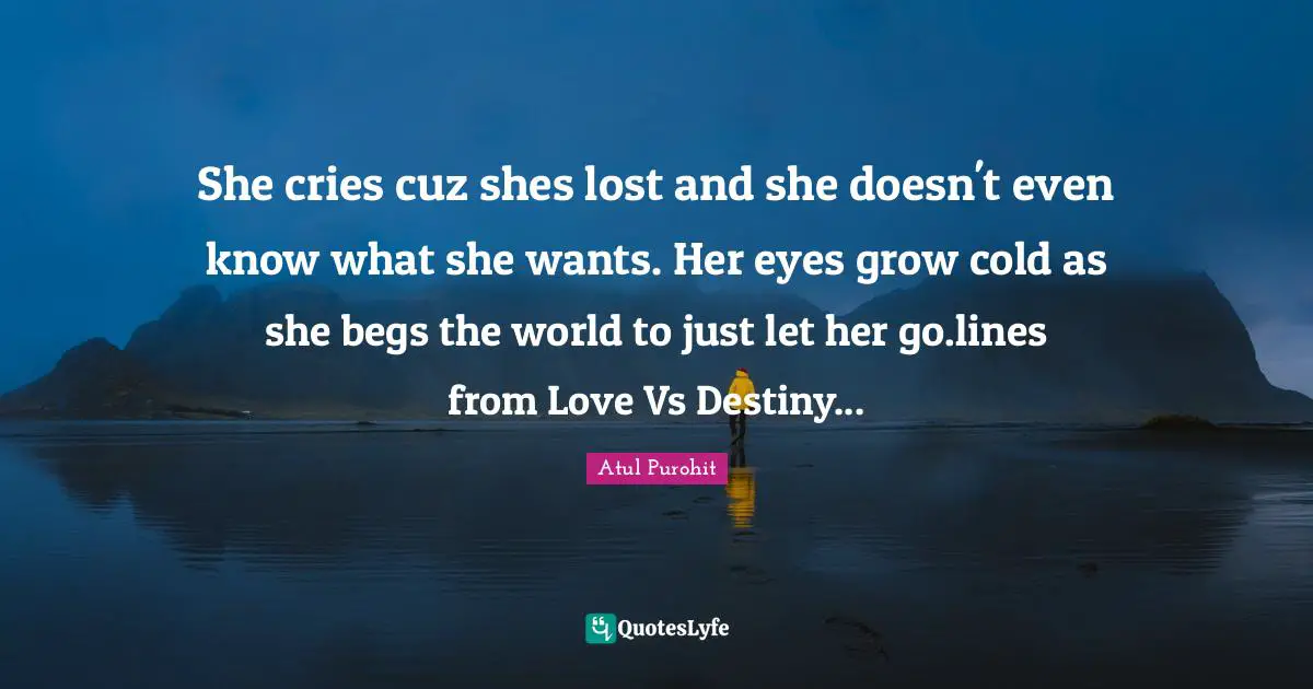 Atul Purohit Quotes: "She cries cuz shes lost and she doesn't even know what she wants. Her eyes grow cold as she begs the world to just let her go.lines from Love Vs Destiny..."
