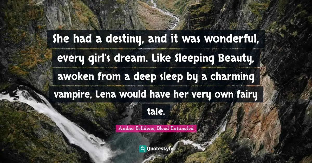 Amber Belldene, Blood Entangled Quotes: "She had a destiny, and it was wonderful, every girl’s dream. Like Sleeping Beauty, awoken from a deep sleep by a charming vampire, Lena would have her very own fairy tale."