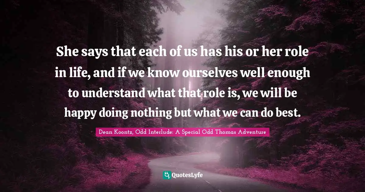 She says that each of us has his or her role in life, and if we know ourselves well enough to understand what that role is, we will be happy doing nothing but what we can do best.