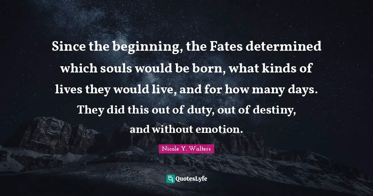 Since the beginning, the Fates determined which souls would be born, what kinds of lives they would live, and for how many days. They did this out of duty, out of destiny, and without emotion.