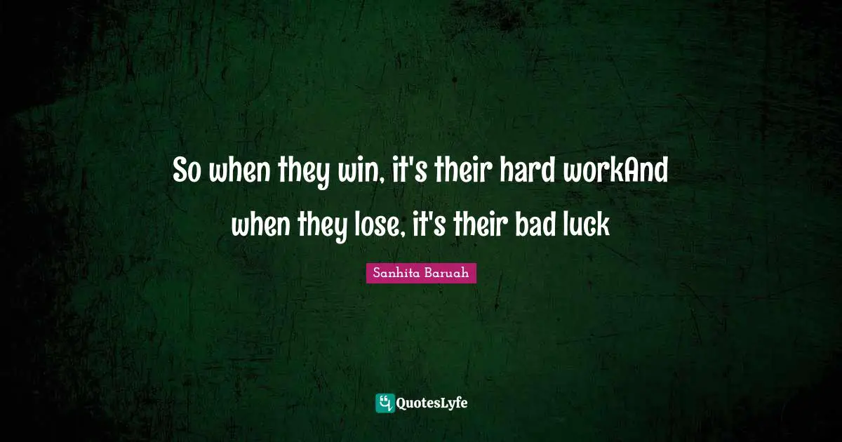 So when they win, it's their hard workAnd when they lose, it's their bad luck
