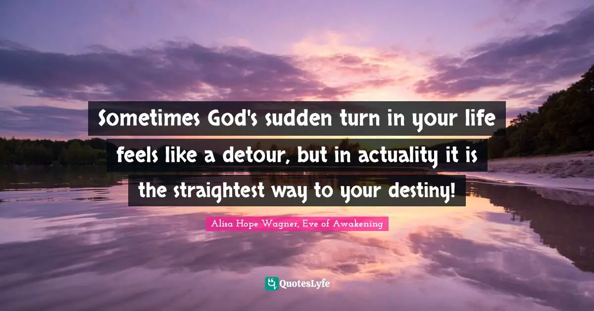 Alisa Hope Wagner Quotes: "Sometimes God's sudden turn in your life feels like a detour, but in actuality it is the straightest way to your destiny!"