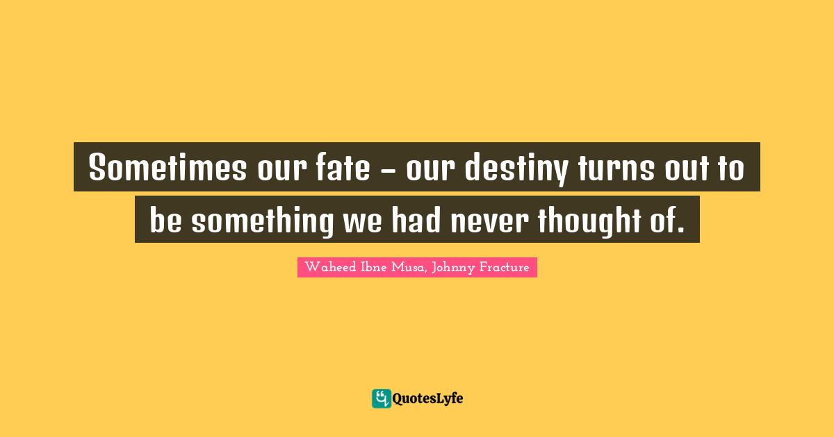 Sometimes our fate – our destiny turns out to be something we had never thought of.