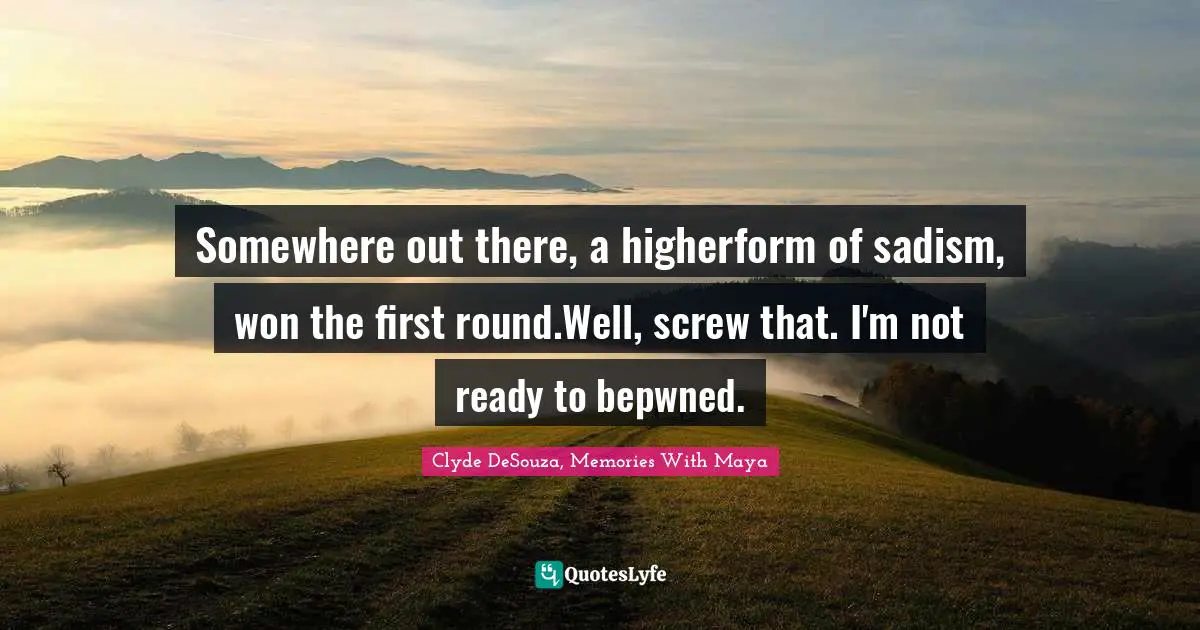 Somewhere out there, a higherform of sadism, won the first round.Well, screw that. I'm not ready to bepwned.