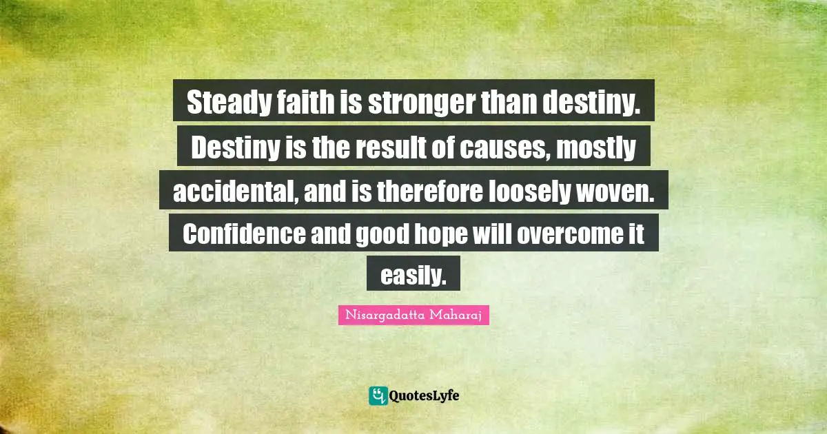 Steady faith is stronger than destiny. Destiny is the result of causes, mostly accidental, and is therefore loosely woven. Confidence and good hope will overcome it easily.