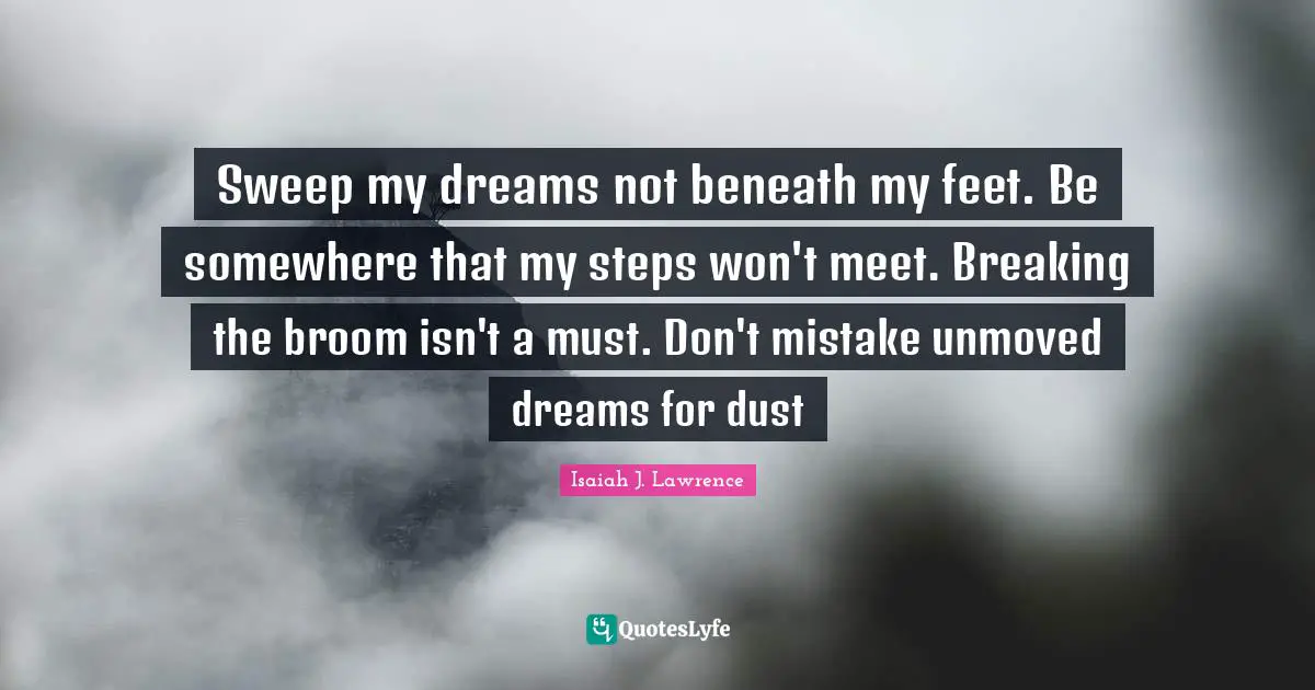 D H Lawrence Quotes: "Sweep my dreams not beneath my feet. Be somewhere that my steps won't meet. Breaking the broom isn't a must. Don't mistake unmoved dreams for dust"
