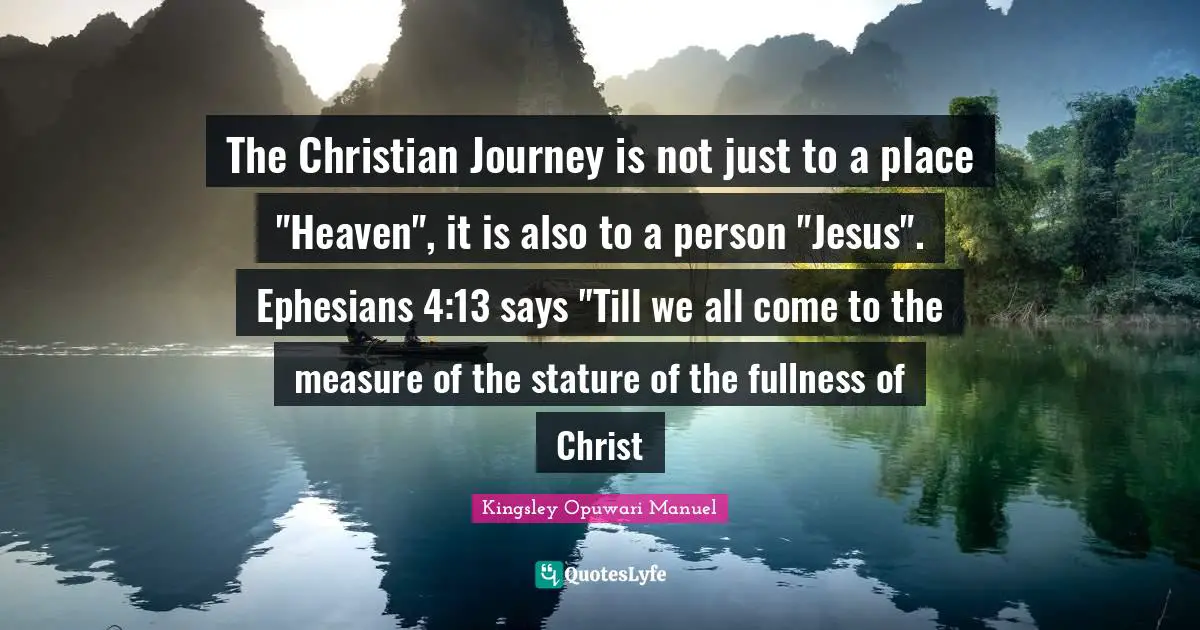 The Christian Journey is not just to a place "Heaven", it is also to a person "Jesus". Ephesians 4:13 says "Till we all come to the measure of the stature of the fullness of Christ